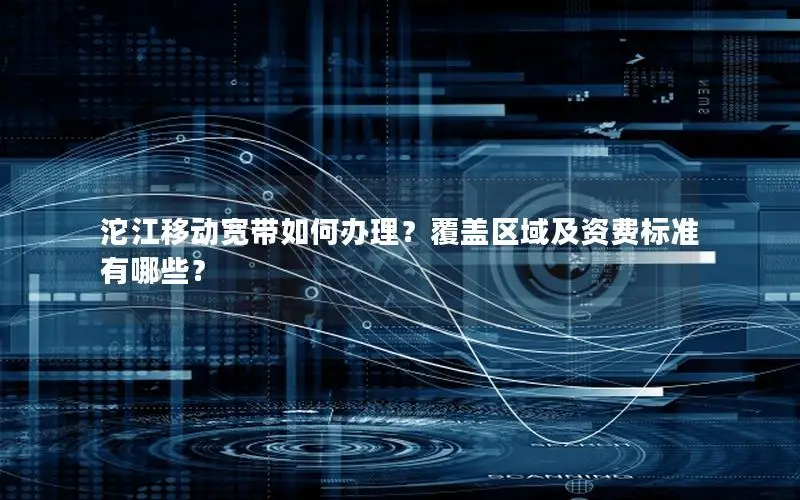 沱江移动宽带如何办理？覆盖区域及资费标准有哪些？