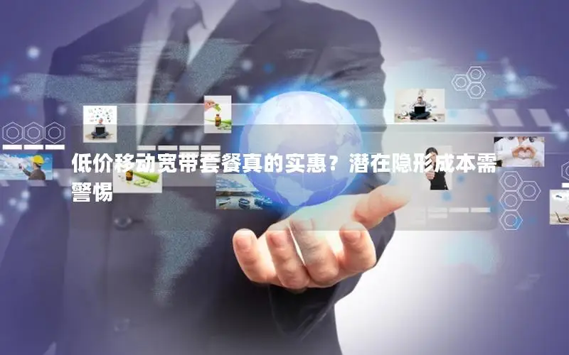 低价移动宽带套餐真的实惠？潜在隐形成本需警惕