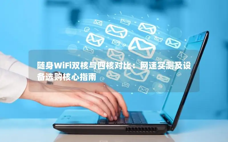 随身WiFi双核与四核对比：网速实测及设备选购核心指南