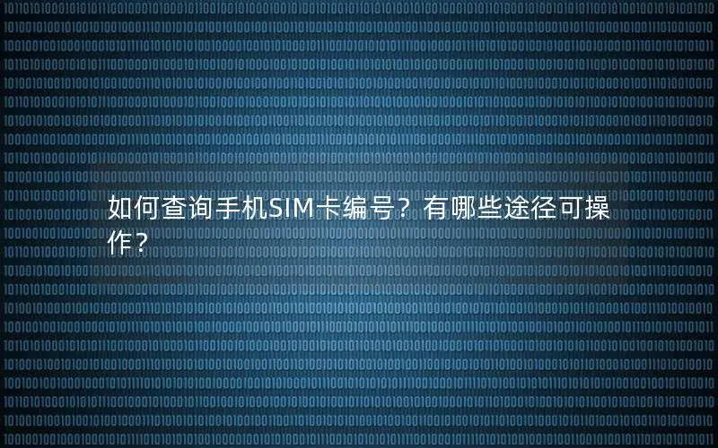 如何查询手机SIM卡编号？有哪些途径可操作？