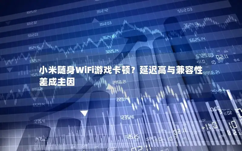 小米随身WiFi游戏卡顿？延迟高与兼容性差成主因