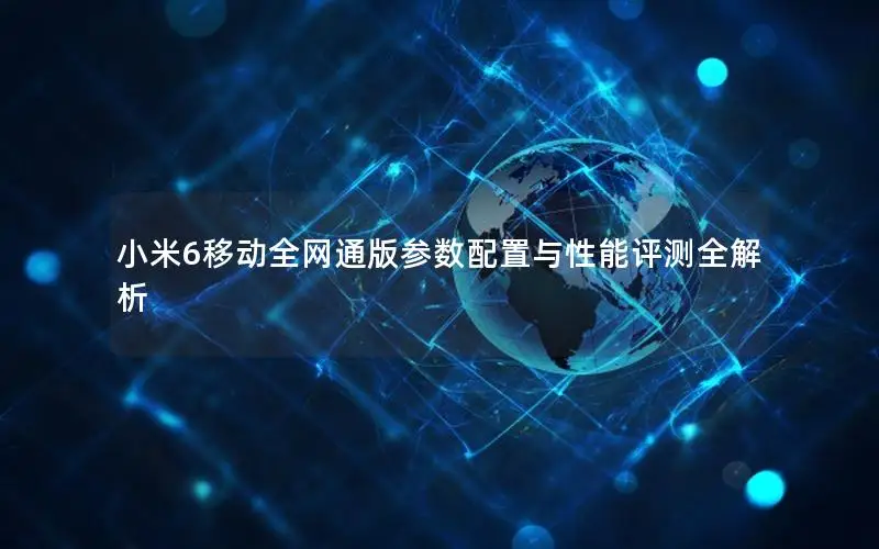 小米6移动全网通版参数配置与性能评测全解析