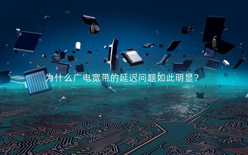 为什么广电宽带的延迟问题如此明显？