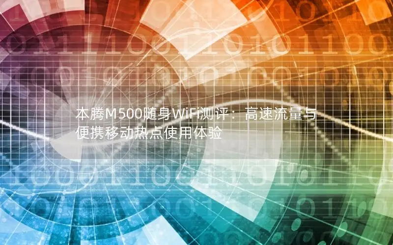 本腾M500随身WiFi测评：高速流量与便携移动热点使用体验