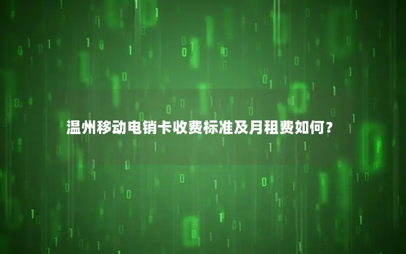 温州移动电销卡收费标准及月租费如何？