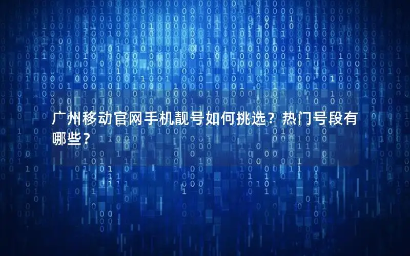 广州移动官网手机靓号如何挑选？热门号段有哪些？