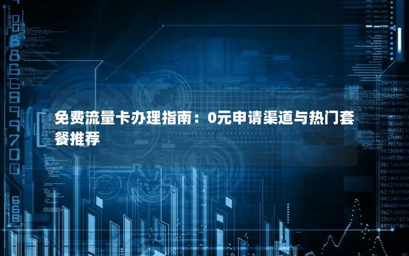 免费流量卡办理指南：0元申请渠道与热门套餐推荐