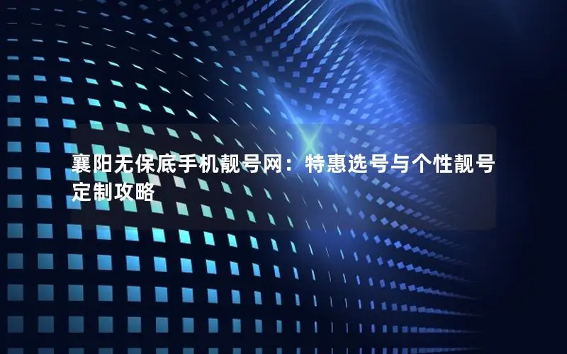 襄阳无保底手机靓号网：特惠选号与个性靓号定制攻略