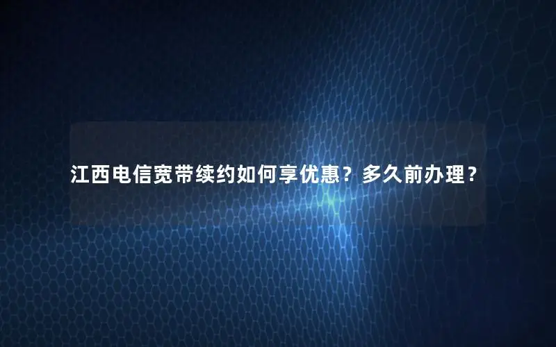 江西电信宽带续约如何享优惠？多久前办理？