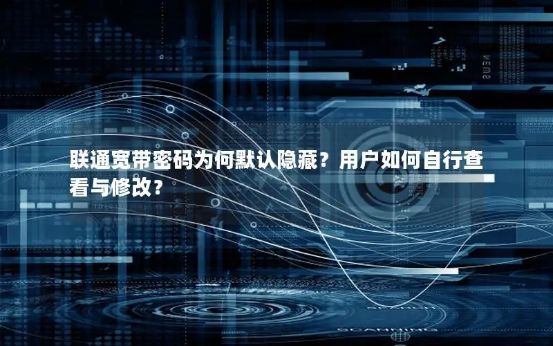 联通宽带密码为何默认隐藏？用户如何自行查看与修改？