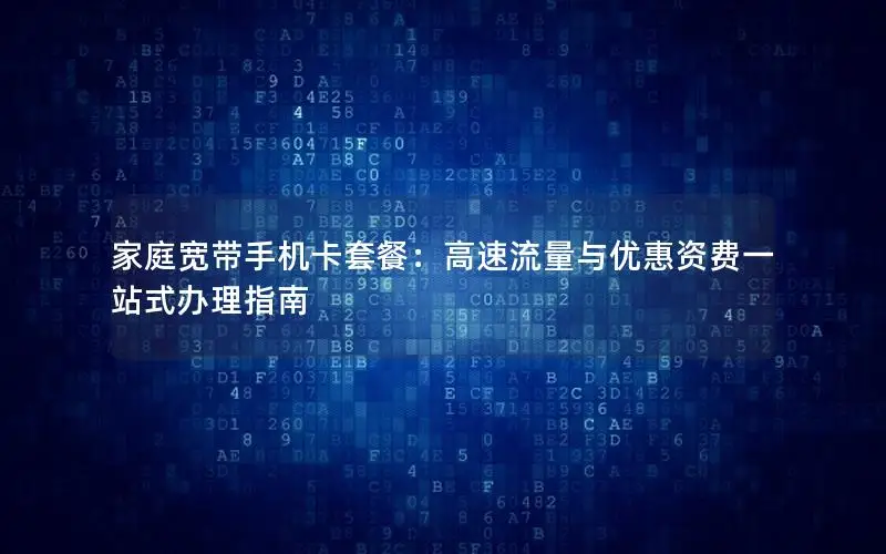 家庭宽带手机卡套餐：高速流量与优惠资费一站式办理指南