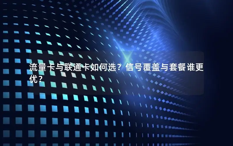 流量卡与联通卡如何选？信号覆盖与套餐谁更优？