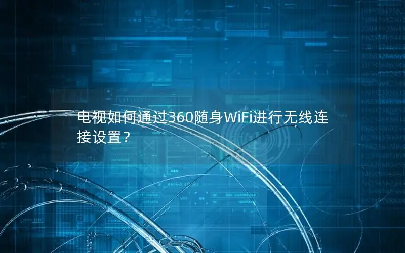 电视如何通过360随身WiFi进行无线连接设置？