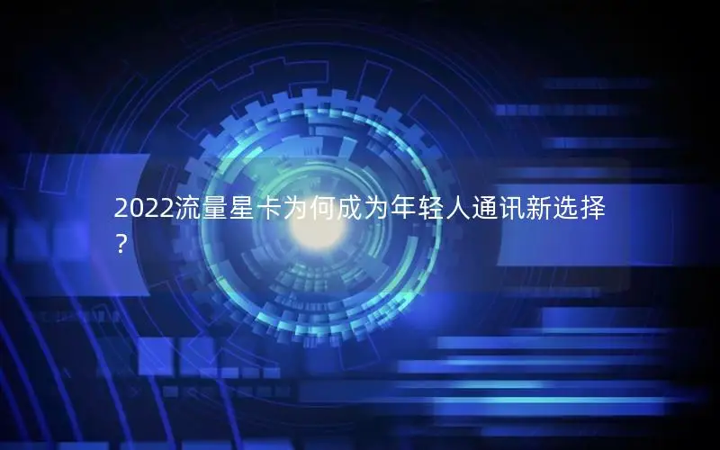2022流量星卡为何成为年轻人通讯新选择？