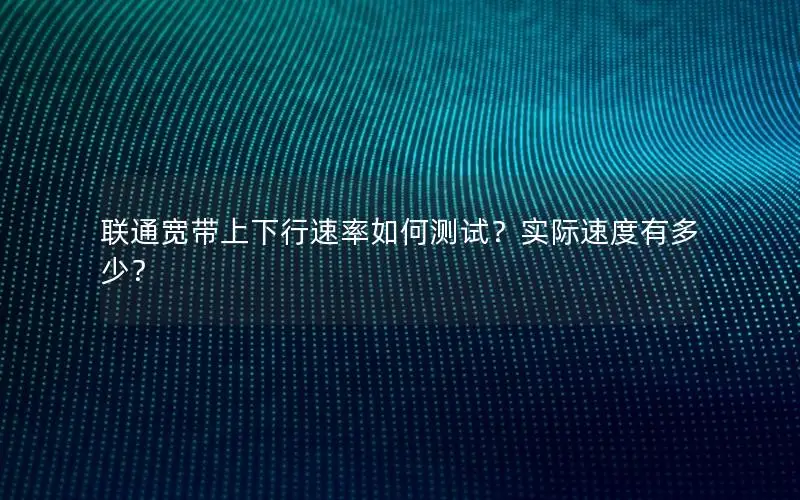 联通宽带上下行速率如何测试？实际速度有多少？