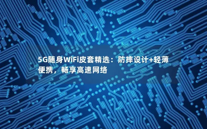 5G随身WiFi皮套精选：防摔设计+轻薄便携，畅享高速网络