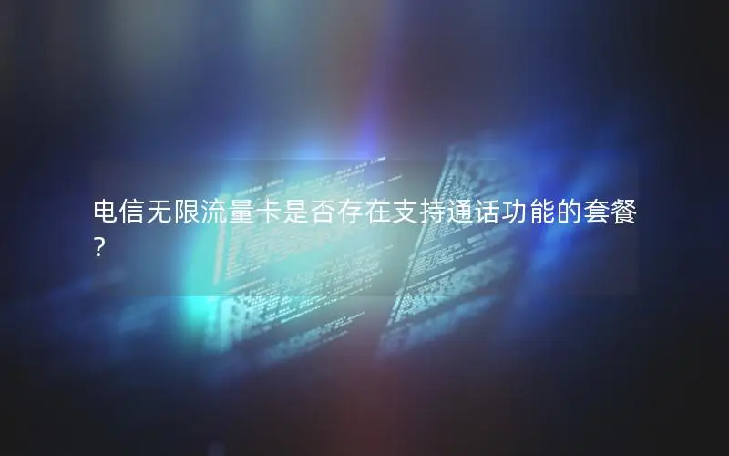 电信无限流量卡是否存在支持通话功能的套餐？