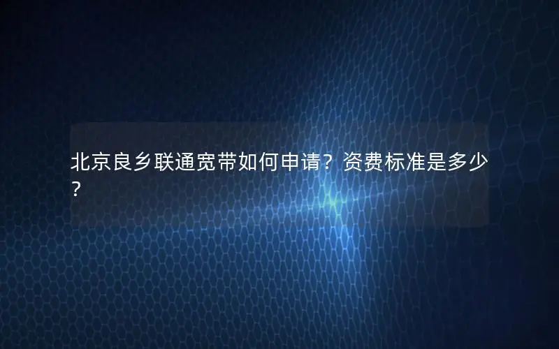 北京良乡联通宽带如何申请？资费标准是多少？
