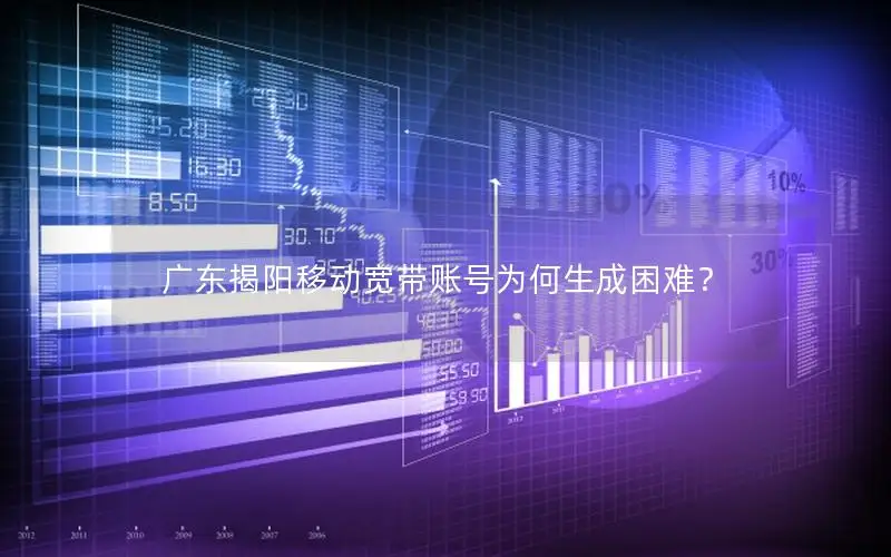 广东揭阳移动宽带账号为何生成困难？