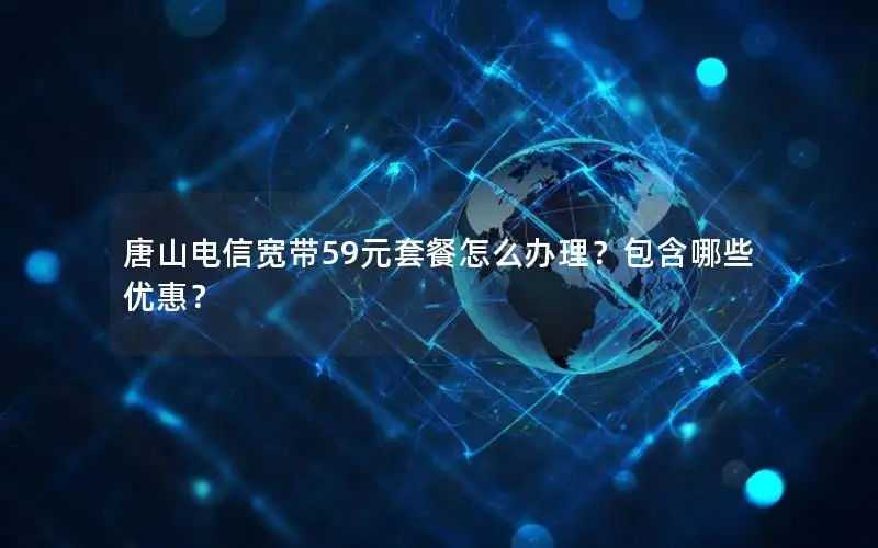 唐山电信宽带59元套餐怎么办理？包含哪些优惠？