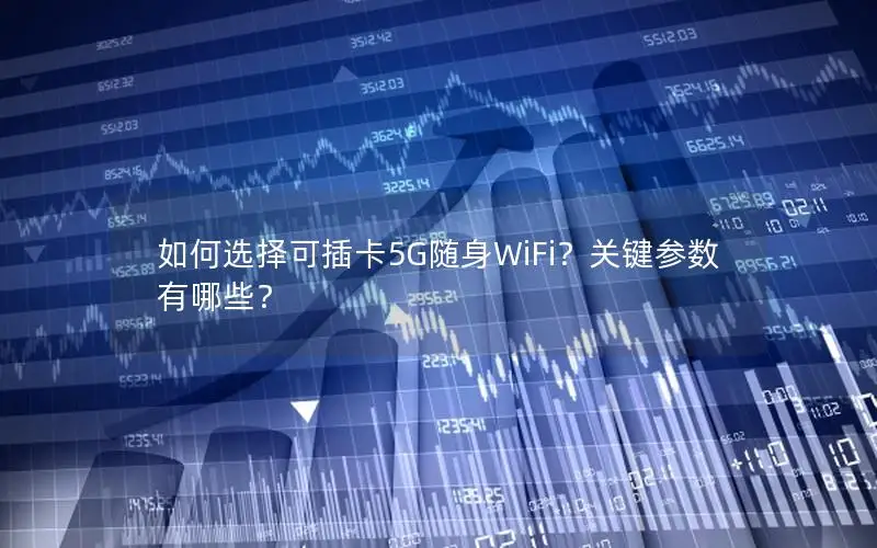 如何选择可插卡5G随身WiFi？关键参数有哪些？