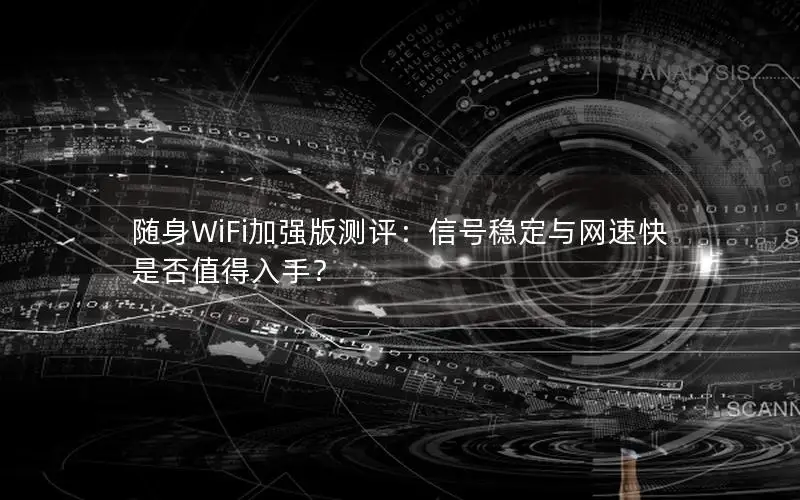 随身WiFi加强版测评：信号稳定与网速快是否值得入手？