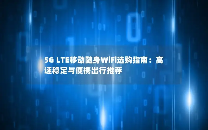 5G LTE移动随身WiFi选购指南：高速稳定与便携出行推荐