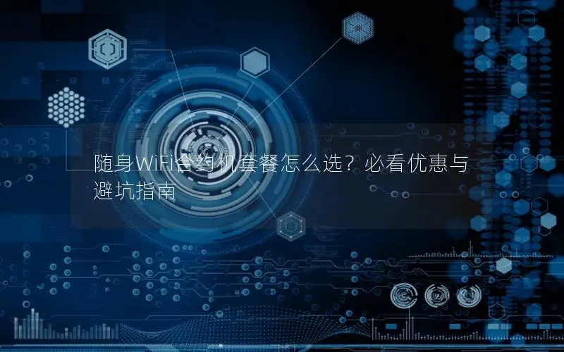 随身WiFi合约机套餐怎么选？必看优惠与避坑指南