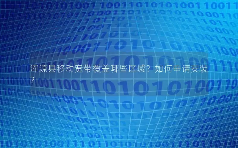 浑源县移动宽带覆盖哪些区域？如何申请安装？