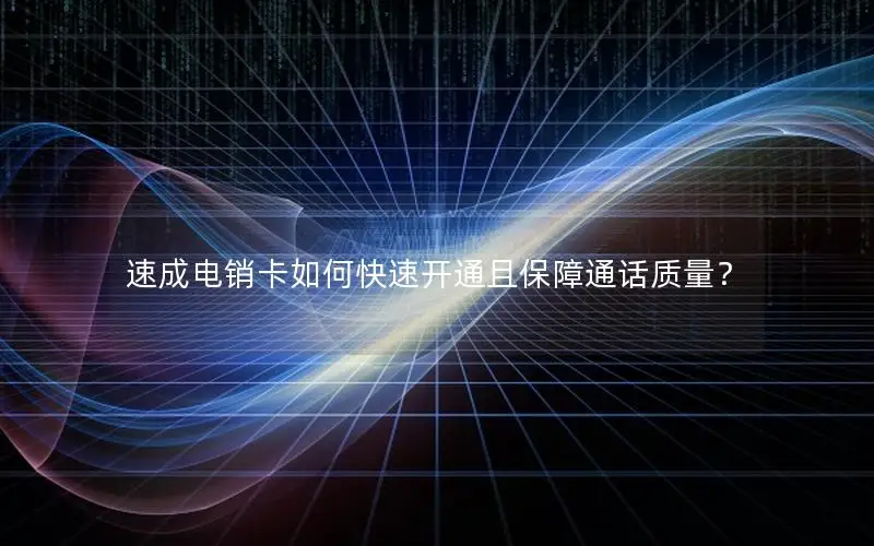 速成电销卡如何快速开通且保障通话质量？