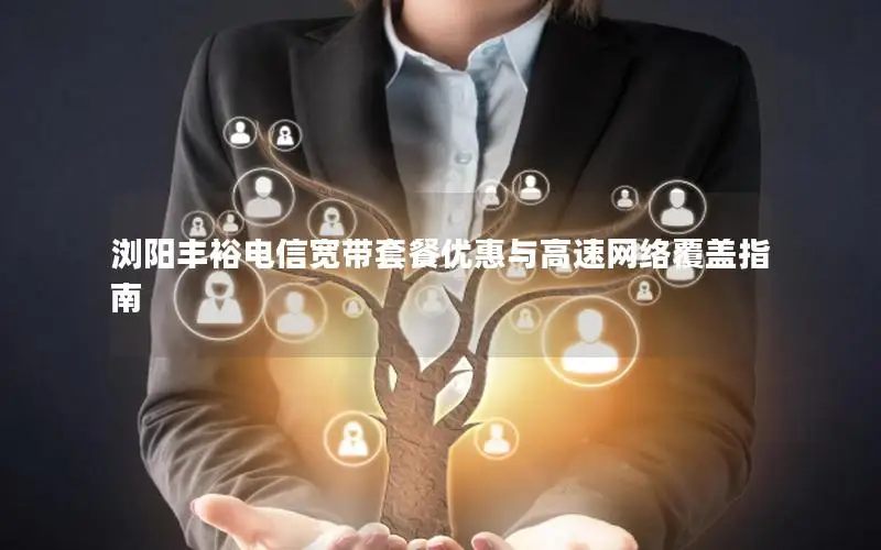 浏阳丰裕电信宽带套餐优惠与高速网络覆盖指南
