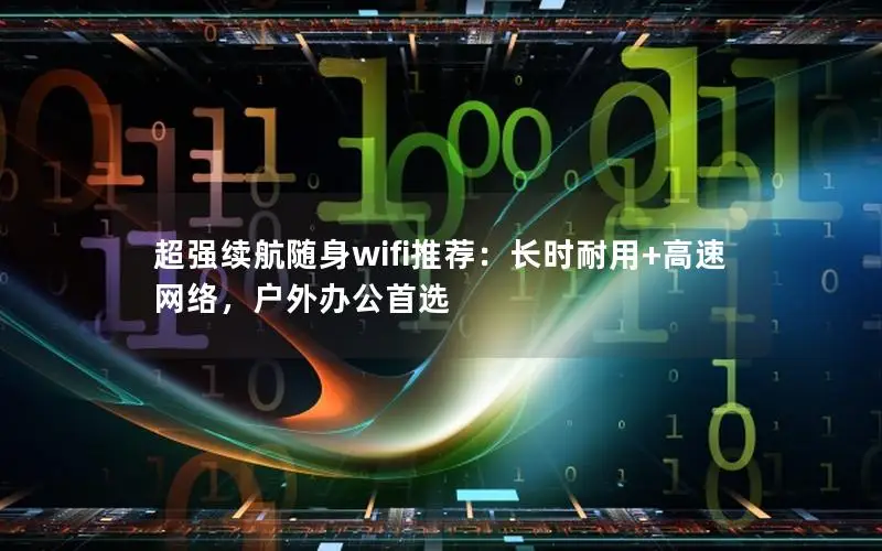 超强续航随身wifi推荐：长时耐用+高速网络，户外办公首选