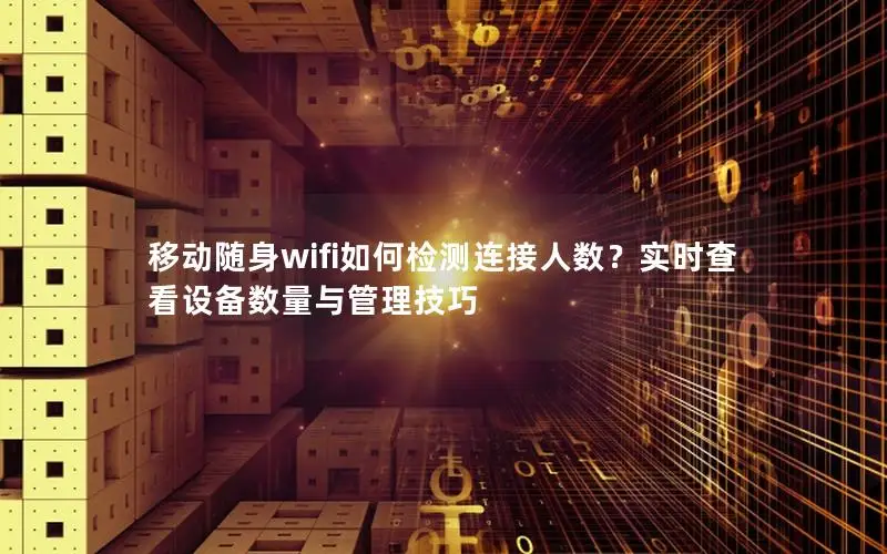 移动随身wifi如何检测连接人数？实时查看设备数量与管理技巧