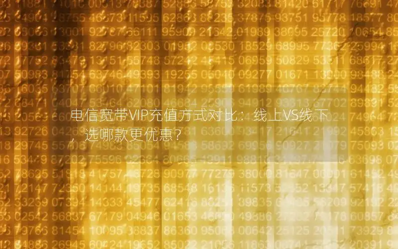 电信宽带VIP充值方式对比：线上VS线下，选哪款更优惠？