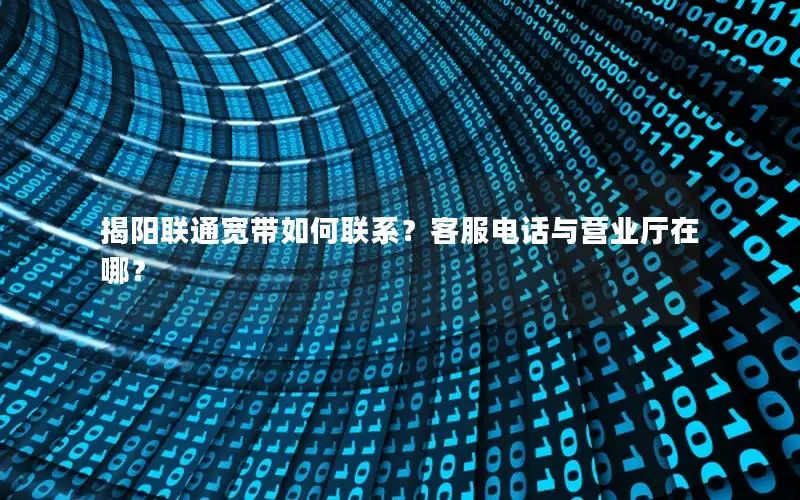 揭阳联通宽带如何联系？客服电话与营业厅在哪？