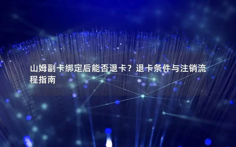 山姆副卡绑定后能否退卡？退卡条件与注销流程指南
