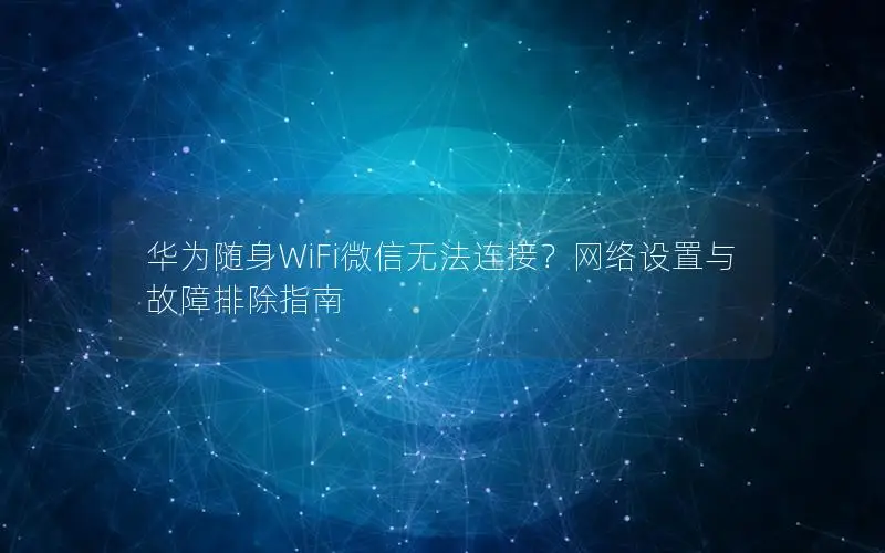 华为随身WiFi微信无法连接？网络设置与故障排除指南