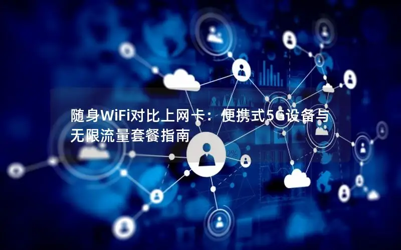 随身WiFi对比上网卡：便携式5G设备与无限流量套餐指南
