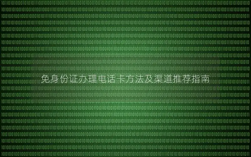 免身份证办理电话卡方法及渠道推荐指南