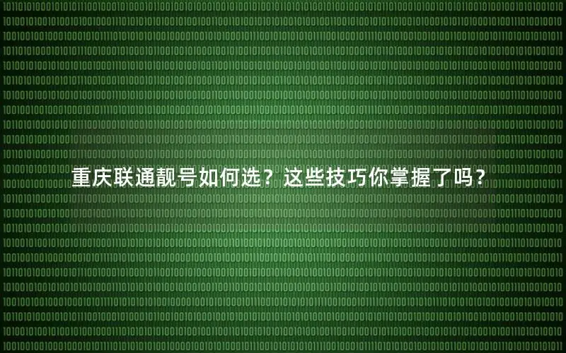 重庆联通靓号如何选？这些技巧你掌握了吗？