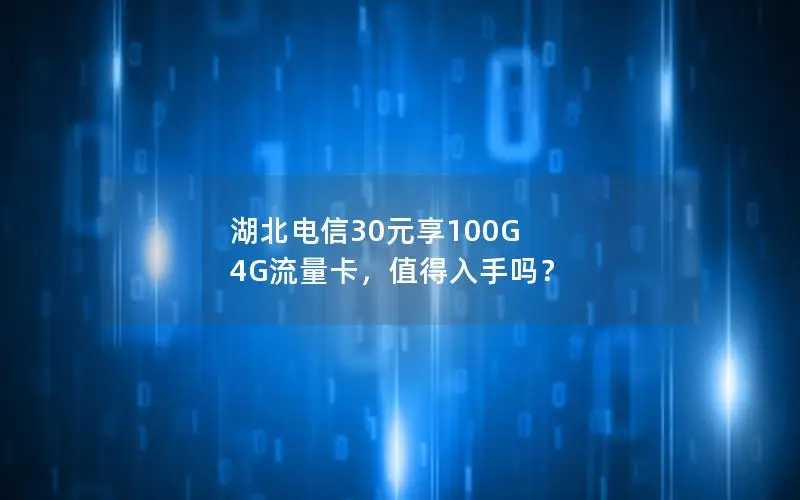 湖北电信30元享100G 4G流量卡，值得入手吗？