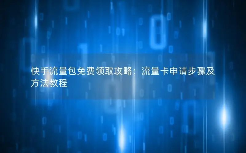 快手流量包免费领取攻略：流量卡申请步骤及方法教程