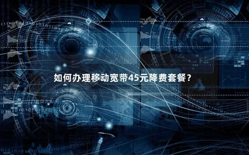 如何办理移动宽带45元降费套餐？