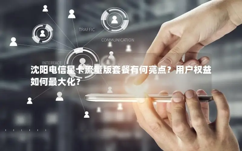 沈阳电信星卡流量版套餐有何亮点？用户权益如何最大化？
