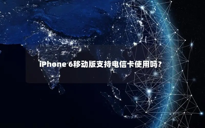 iPhone 6移动版支持电信卡使用吗？