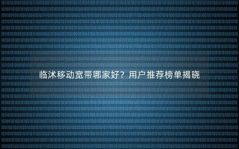 临沭移动宽带哪家好？用户推荐榜单揭晓