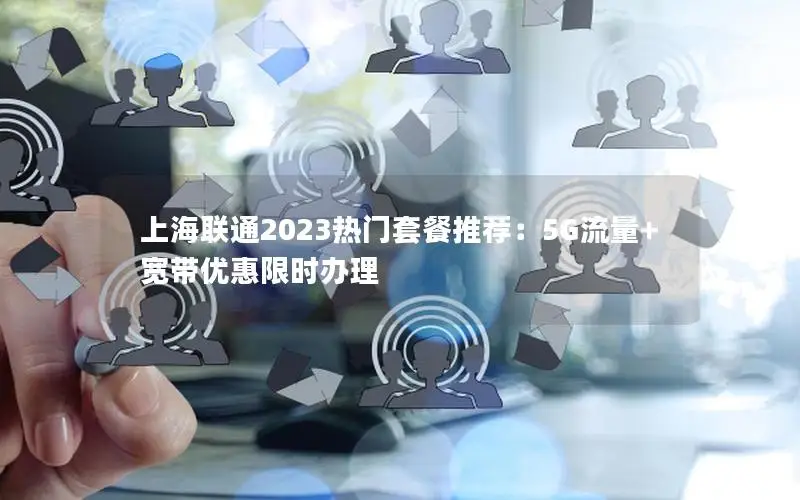 上海联通2023热门套餐推荐：5G流量+宽带优惠限时办理