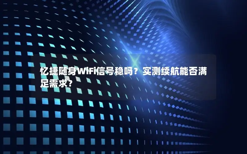 忆捷随身WiFi信号稳吗？实测续航能否满足需求？