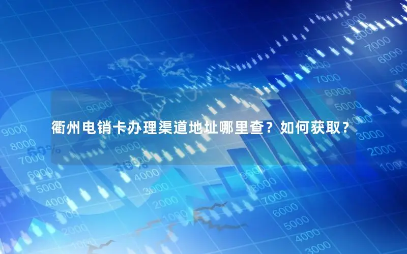 衢州电销卡办理渠道地址哪里查？如何获取？