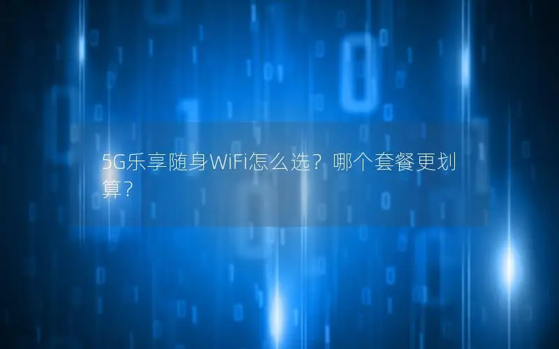 5G乐享随身WiFi怎么选？哪个套餐更划算？